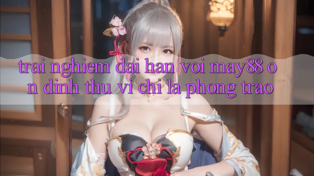 Trải nghiệm dài hạn với may88: Ổn định thú vị chỉ là phong trào? Trải nghiệm dài hạn với may88: Ổn định thú vị chỉ là phong trào?