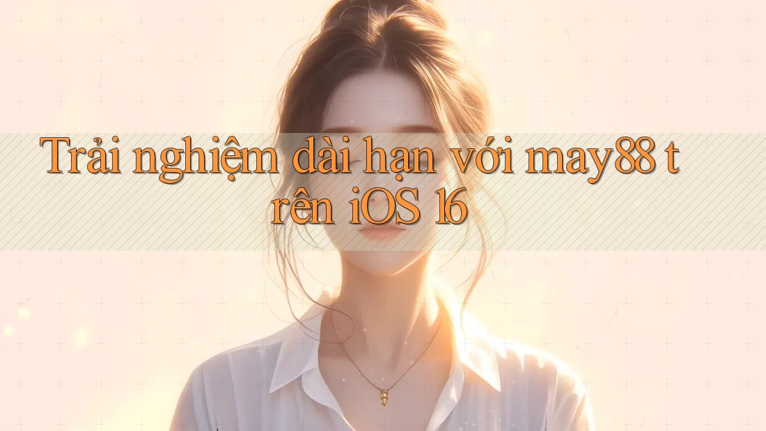 Trải nghiệm dài hạn với may88 trên iOS 16 Trải nghiệm dài hạn với may88 trên iOS 16