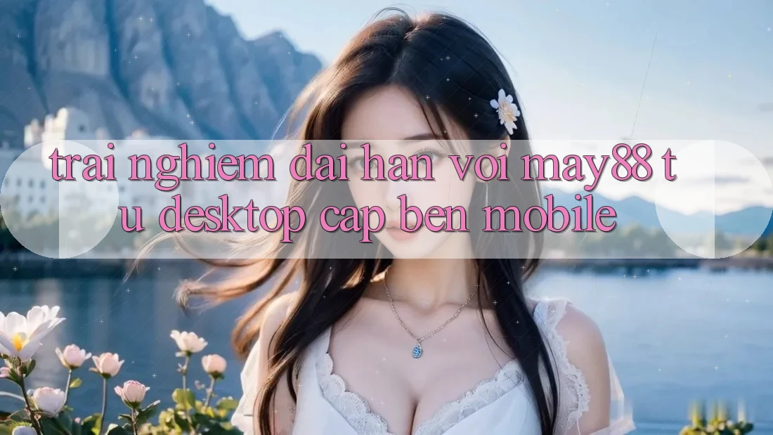 Trải nghiệm dài hạn với May88: từ desktop cập bến mobile Trải nghiệm dài hạn với May88: từ desktop cập bến mobile