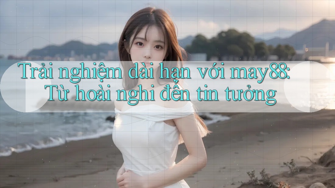 Trải nghiệm dài hạn với may88: Từ hoài nghi đến tin tưởng Trải nghiệm dài hạn với may88: Từ hoài nghi đến tin tưởng