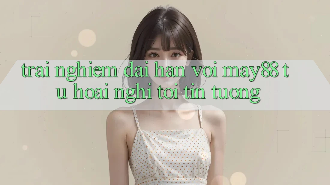 Trải nghiệm dài hạn với may88: Từ hoài nghi tới tin tưởng Trải nghiệm dài hạn với may88: Từ hoài nghi tới tin tưởng