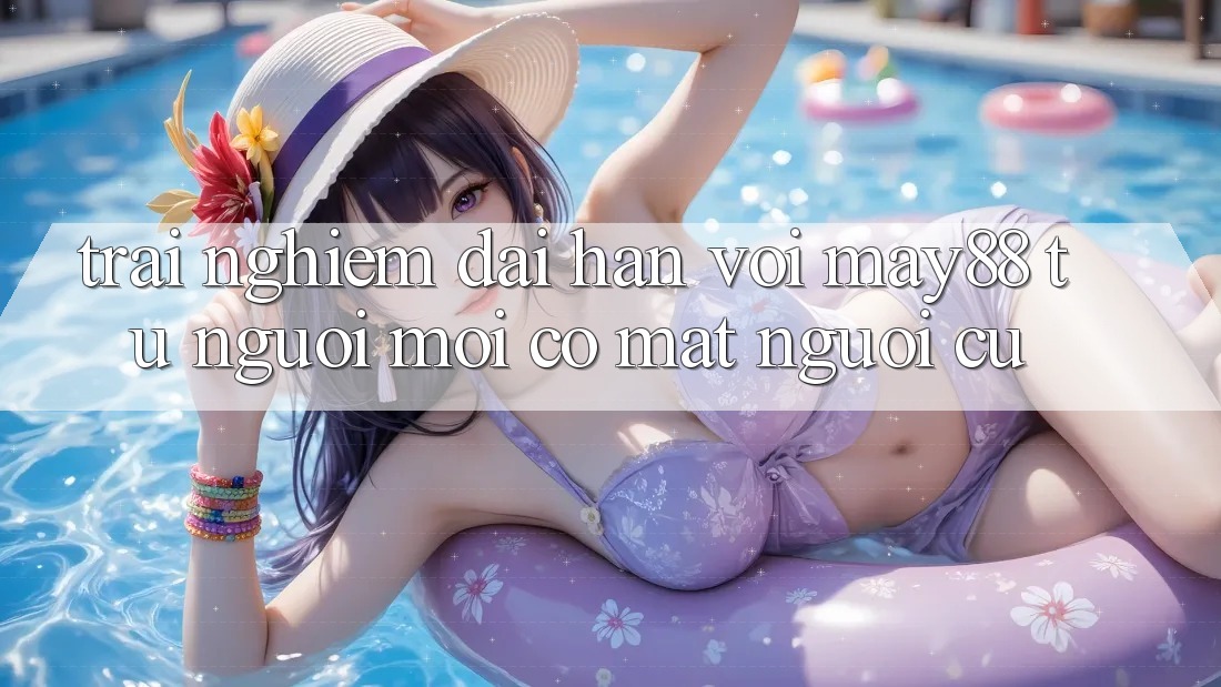 Trải nghiệm dài hạn với May88 – từ người mới có mặt người cũ Trải nghiệm dài hạn với May88 – từ người mới có mặt người cũ