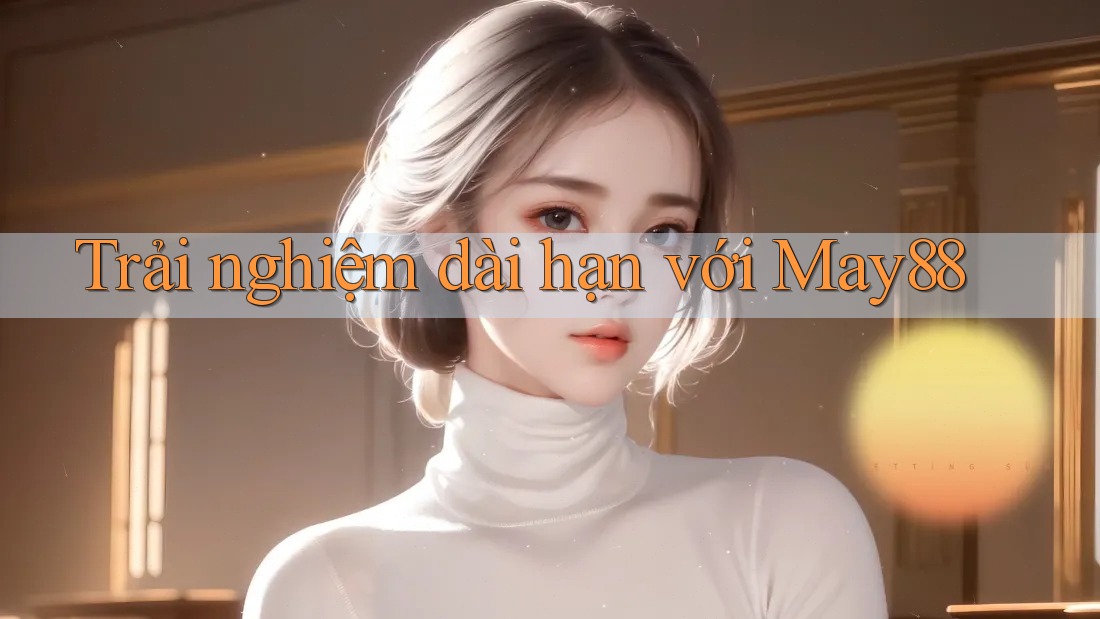Trải nghiệm dài hạn với may88 Trải nghiệm dài hạn với may88