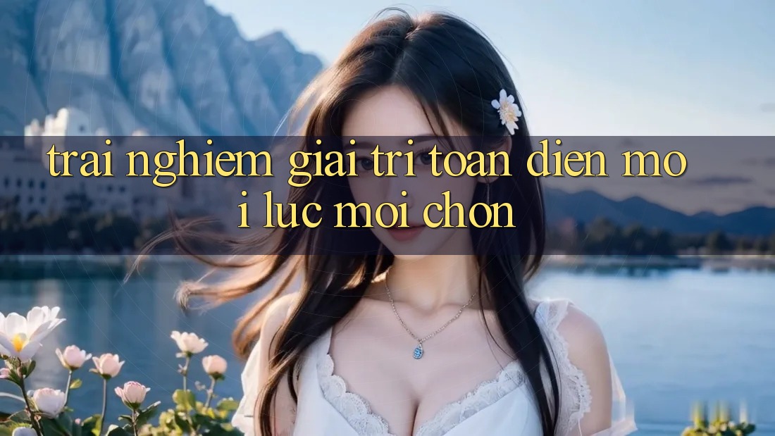 Trải Nghiệm Giải Trí Toàn Diện Mọi Lúc, Mọi chốn Trải Nghiệm Giải Trí Toàn Diện Mọi Lúc, Mọi chốn