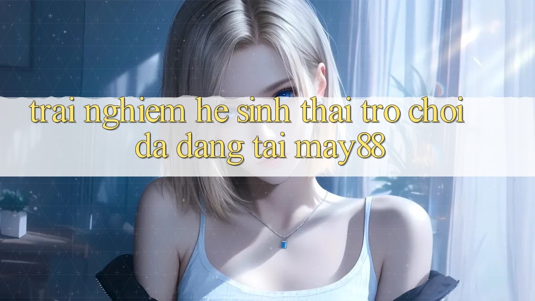 Trải nghiệm Hệ Sinh Thái Trò Chơi Đa Dạng Tại May88 Trải nghiệm Hệ Sinh Thái Trò Chơi Đa Dạng Tại May88