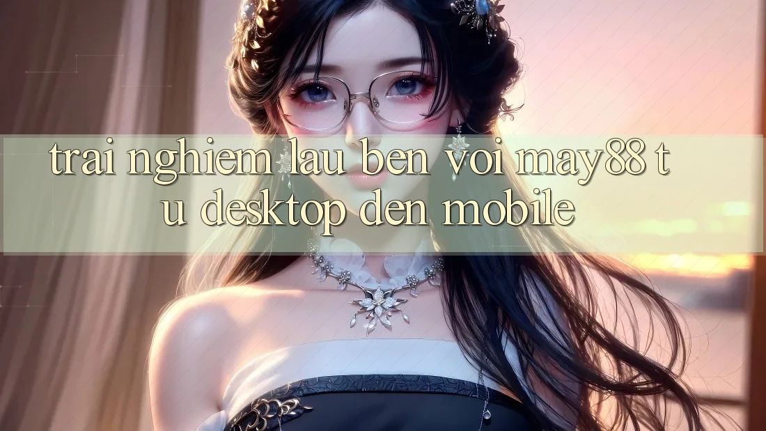 Trải nghiệm lâu bền với May88: từ desktop đến mobile Trải nghiệm lâu bền với May88: từ desktop đến mobile