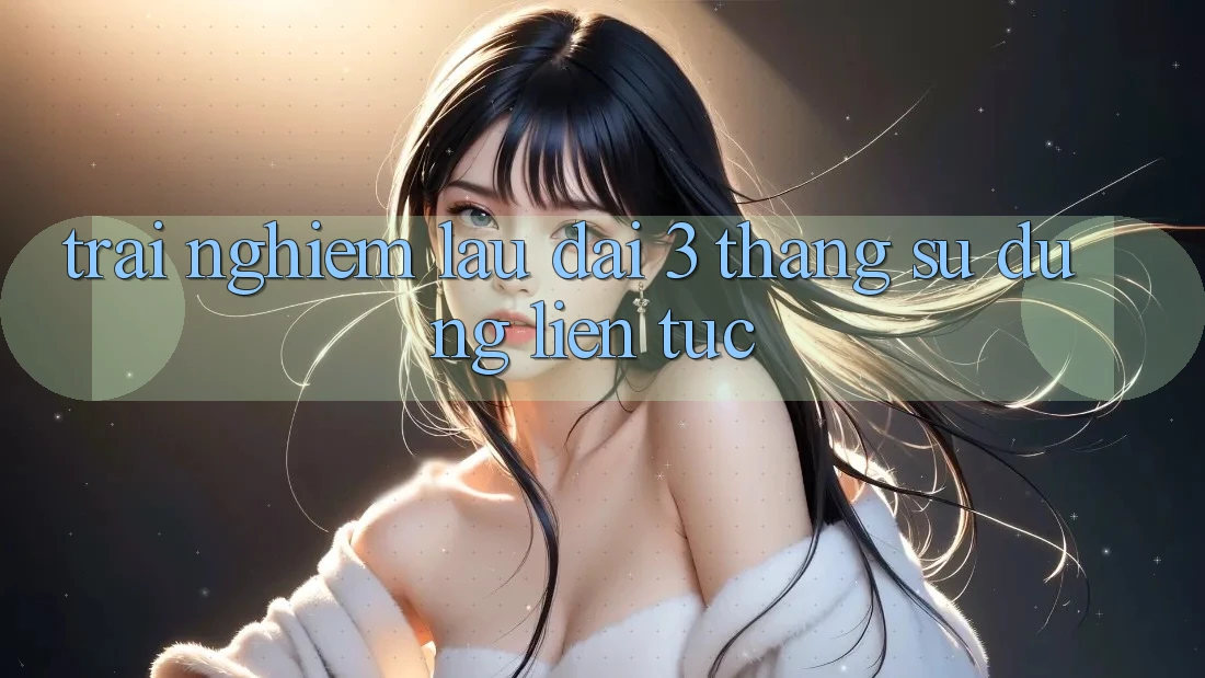 Trải nghiệm lâu dài - 3 tháng sử dụng liên tục
