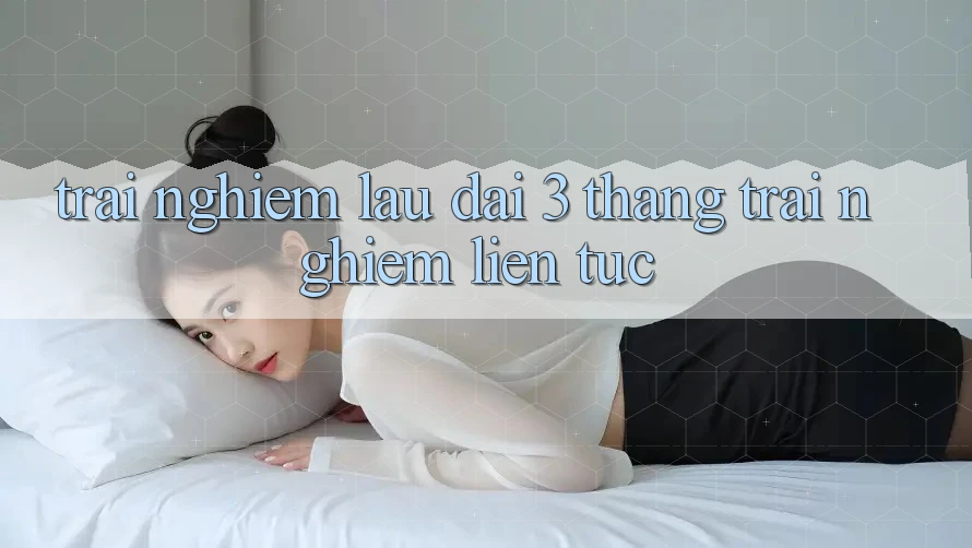 Trải nghiệm lâu dài - 3 tháng trải nghiệm liên tục Trải nghiệm lâu dài - 3 tháng trải nghiệm liên tục