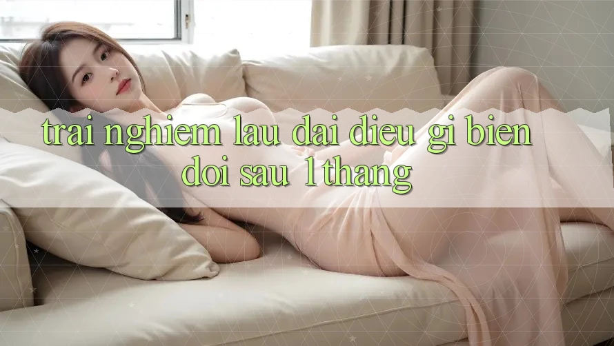Trải nghiệm lâu dài: điều gì biến đổi sau 1 tháng? Trải nghiệm lâu dài: điều gì biến đổi sau 1 tháng?