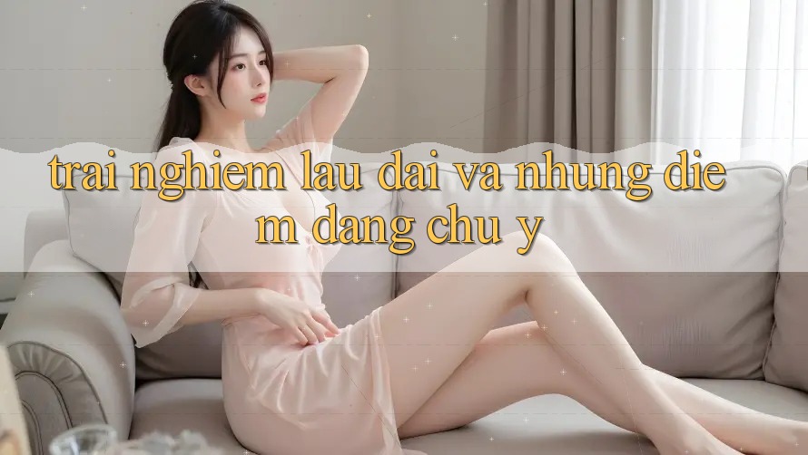 Trải nghiệm lâu dài và những điểm đáng chú ý Trải nghiệm lâu dài và những điểm đáng chú ý