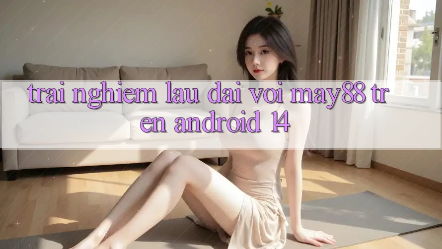 Trải nghiệm lâu dài với may88 trên Android 14