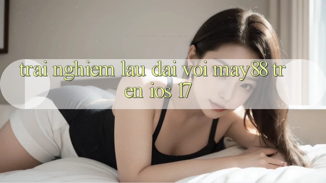 Trải nghiệm lâu dài với may88 trên iOS 17 Trải nghiệm lâu dài với may88 trên iOS 17