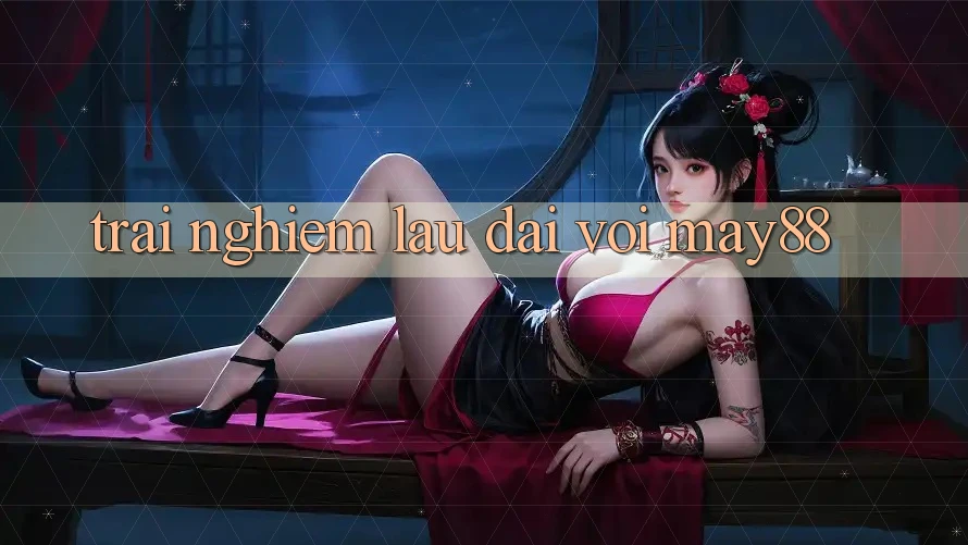 Trải nghiệm lâu dài với may88 Trải nghiệm lâu dài với may88