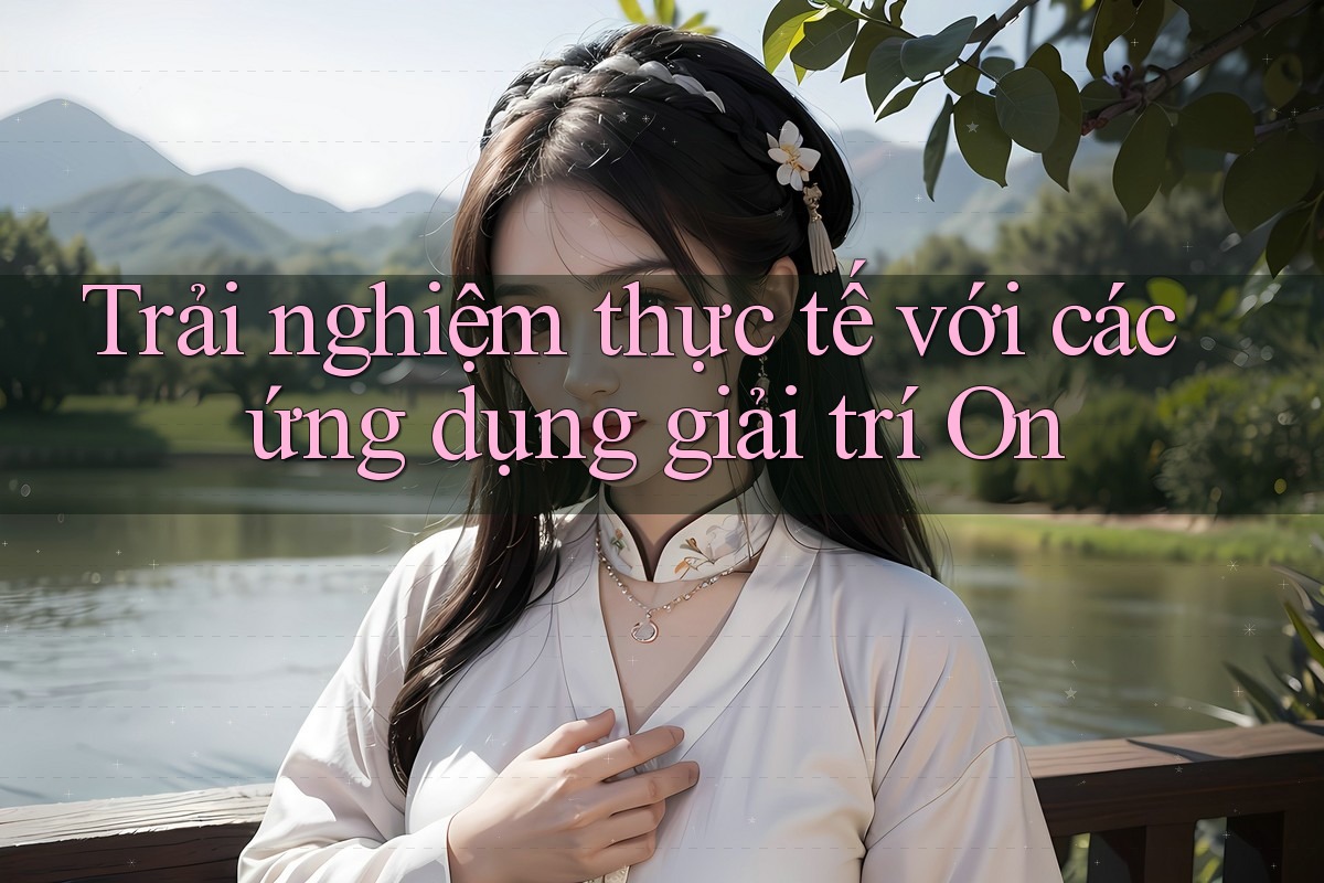 Trải nghiệm thực tế với các ứng dụng giải trí On Trải nghiệm thực tế với các ứng dụng giải trí On