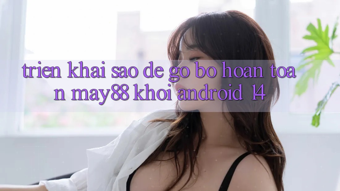 Triển khai sao để gỡ bỏ hoàn toàn may88 khỏi Android 14? Triển khai sao để gỡ bỏ hoàn toàn may88 khỏi Android 14?