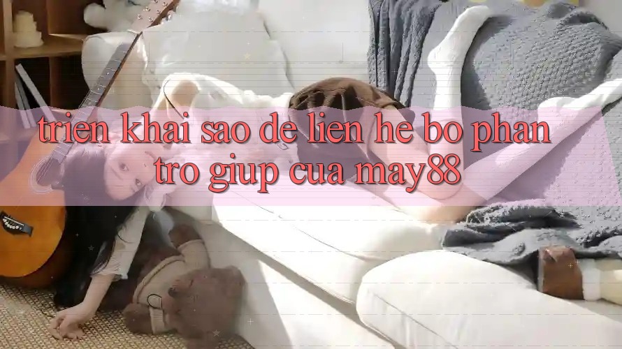 Triển khai sao để liên hệ bộ phận trợ giúp của may88? Triển khai sao để liên hệ bộ phận trợ giúp của may88?