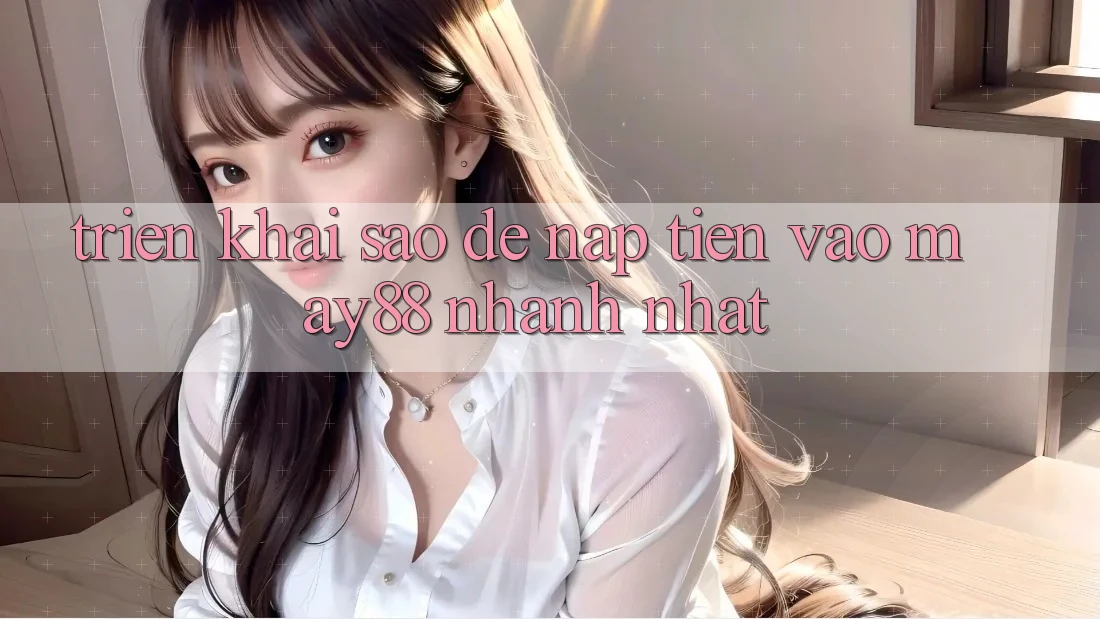 Triển khai sao để nạp tiền vào May88 nhanh nhất?