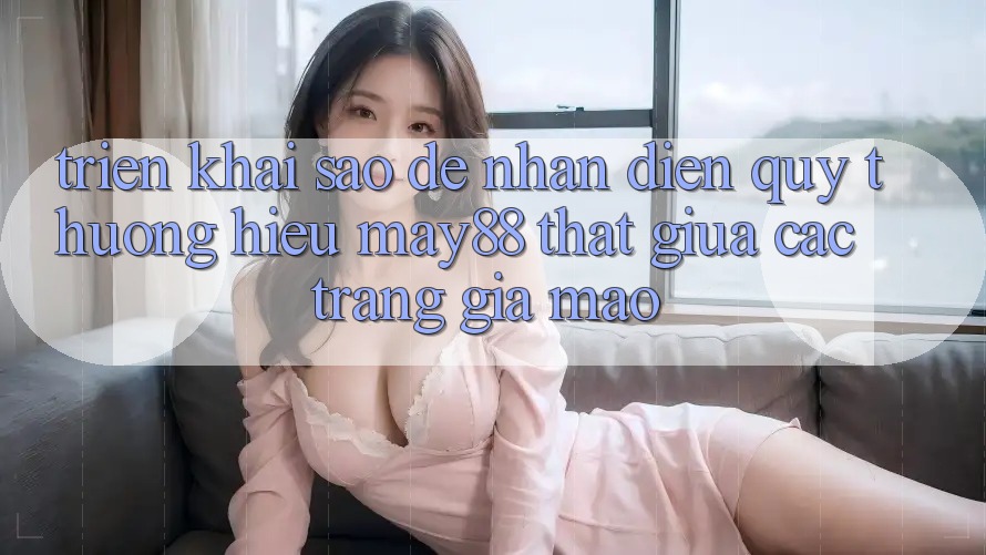 Triển khai sao để nhận diện quý thương hiệu may88 thật giữa các trang giả mạo?