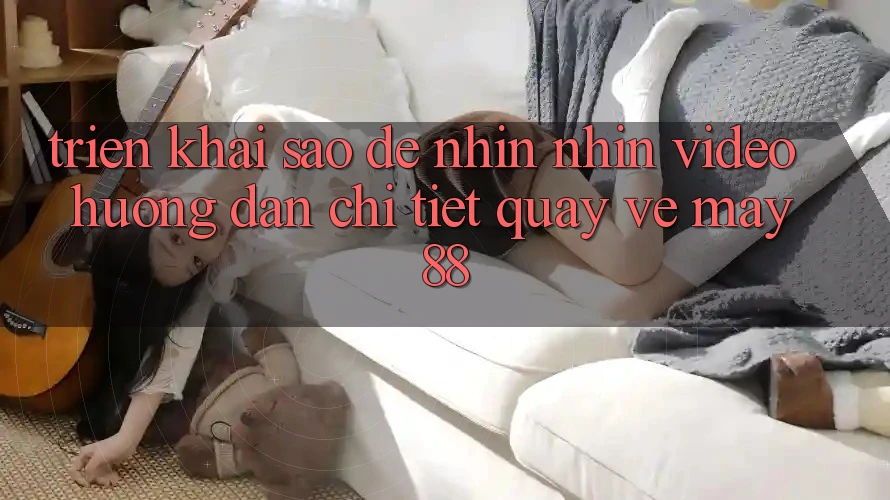 Triển khai sao để nhìn nhìn video hướng dẫn chi tiết quay về May88? Triển khai sao để nhìn nhìn video hướng dẫn chi tiết quay về May88?