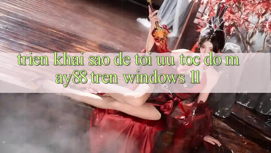 Triển khai sao để tối ưu tốc độ may88 trên Windows 11? Triển khai sao để tối ưu tốc độ may88 trên Windows 11?