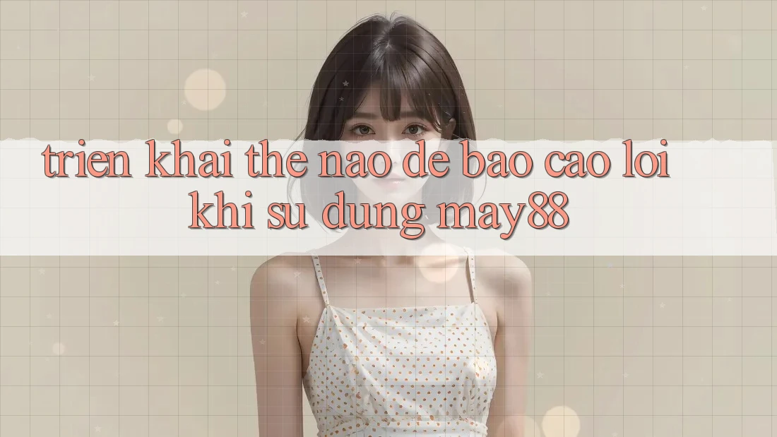 Triển khai thế nào để báo cáo lỗi khi sử dụng may88? Triển khai thế nào để báo cáo lỗi khi sử dụng may88?