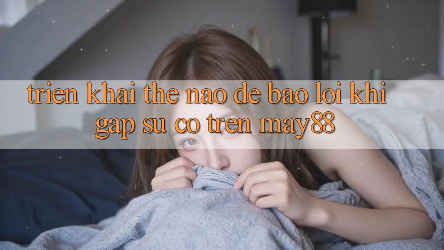 Triển khai thế nào để báo lỗi khi gặp sự cố trên may88? Triển khai thế nào để báo lỗi khi gặp sự cố trên may88?