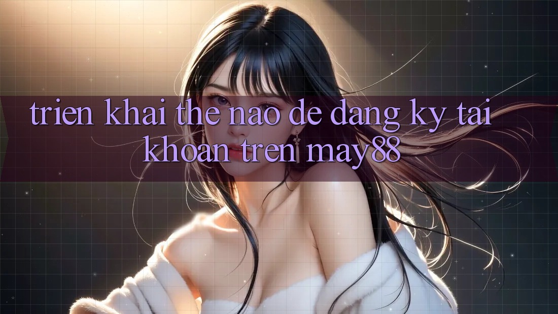 Triển khai thế nào để đăng ký tài khoản trên may88? Triển khai thế nào để đăng ký tài khoản trên may88?