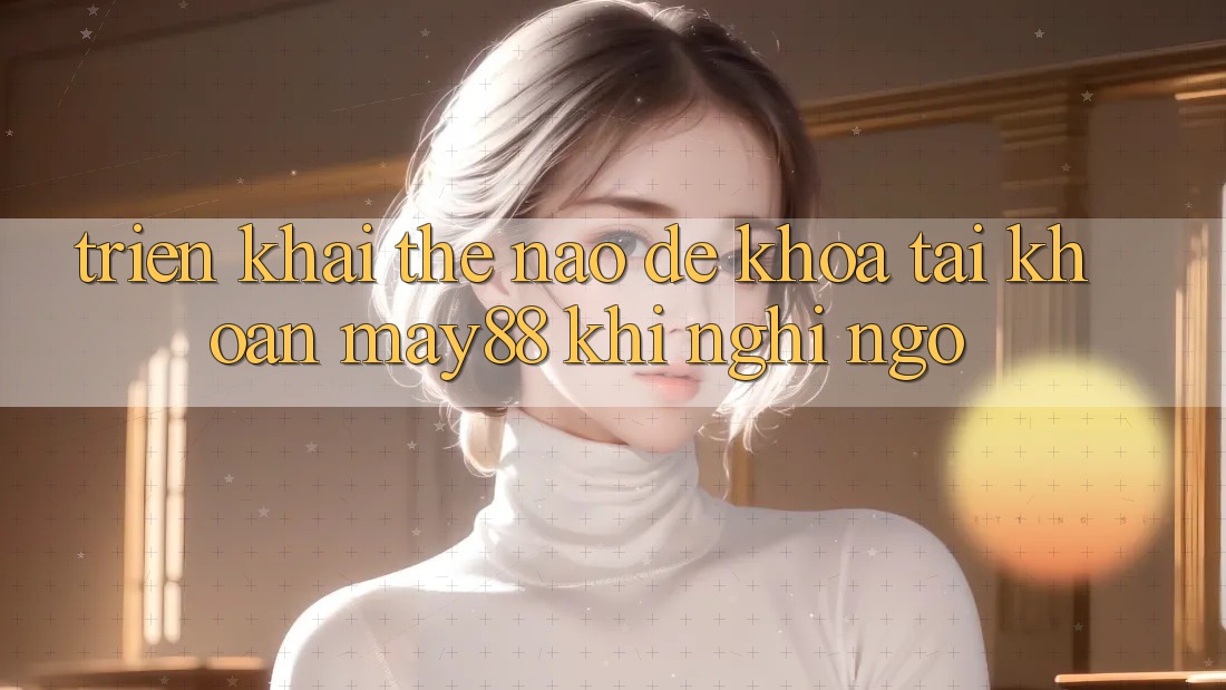 Triển khai thế nào để khóa tài khoản may88 khi nghi ngờ? Triển khai thế nào để khóa tài khoản may88 khi nghi ngờ?