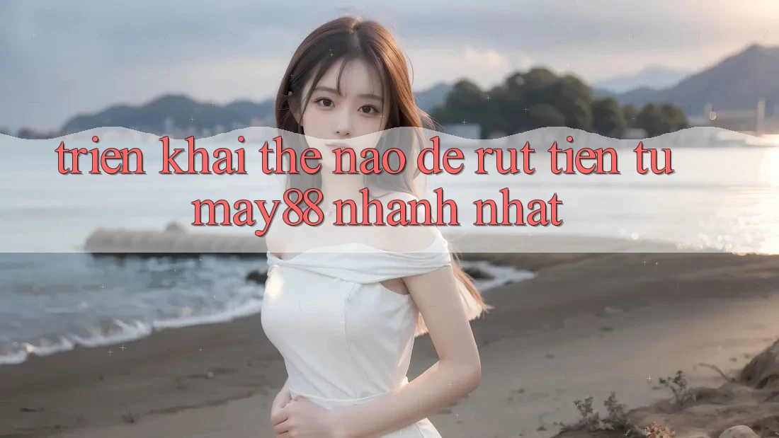 Triển khai thế nào để rút tiền từ may88 nhanh nhất? Triển khai thế nào để rút tiền từ may88 nhanh nhất?
