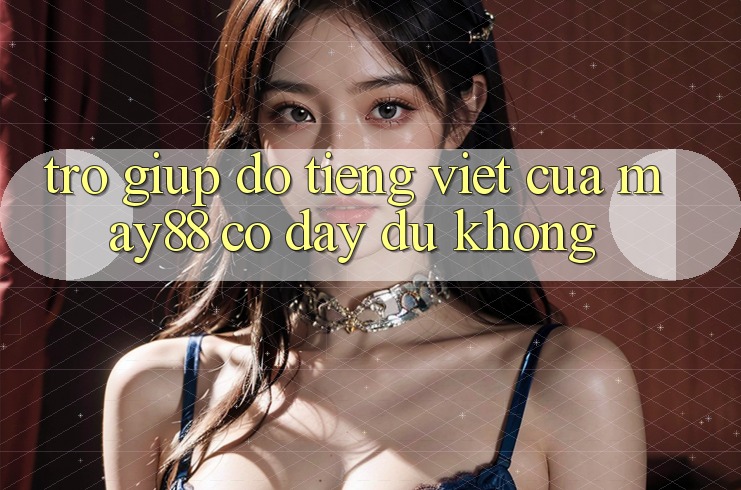 Trợ giúp đỡ tiếng Việt của may88 có đầy đủ không? Trợ giúp đỡ tiếng Việt của may88 có đầy đủ không?