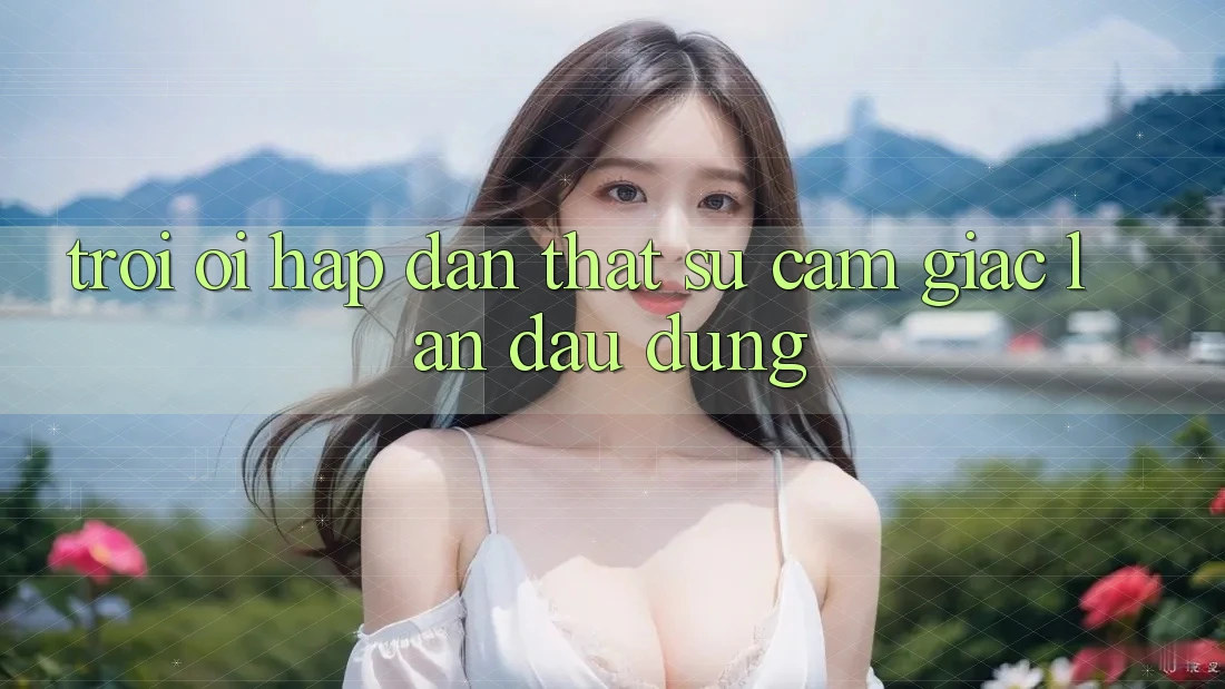 Trời ơi, hấp dẫn thật sự - cảm giác lần đầu dùng