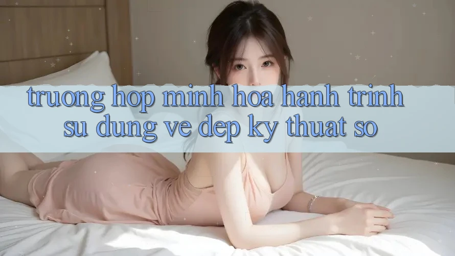 Trường Hợp Minh Họa: Hành Trình Sử dụng Vẻ Đẹp Kỹ Thuật Số Trường Hợp Minh Họa: Hành Trình Sử dụng Vẻ Đẹp Kỹ Thuật Số