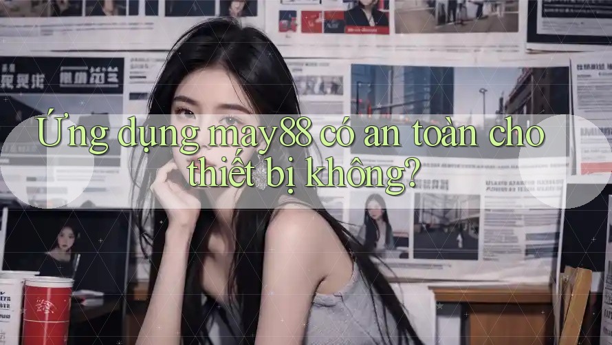 Ứng dụng may88 có an toàn cho thiết bị không? Ứng dụng may88 có an toàn cho thiết bị không?