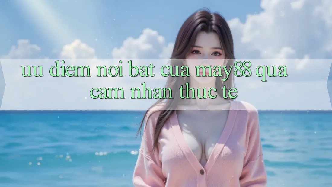 Ưu điểm nổi bật của may88 qua cảm nhận thực tế Ưu điểm nổi bật của may88 qua cảm nhận thực tế