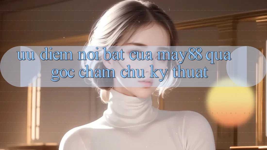 Ưu điểm nổi bật của May88 qua góc chăm chú kỹ thuật Ưu điểm nổi bật của May88 qua góc chăm chú kỹ thuật