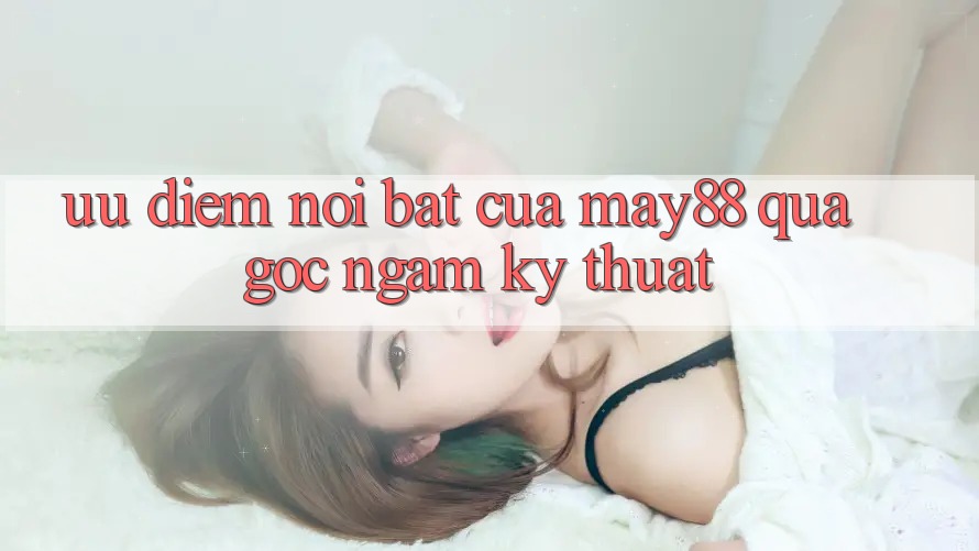 Ưu điểm nổi bật của May88 qua góc ngắm kỹ thuật Ưu điểm nổi bật của May88 qua góc ngắm kỹ thuật
