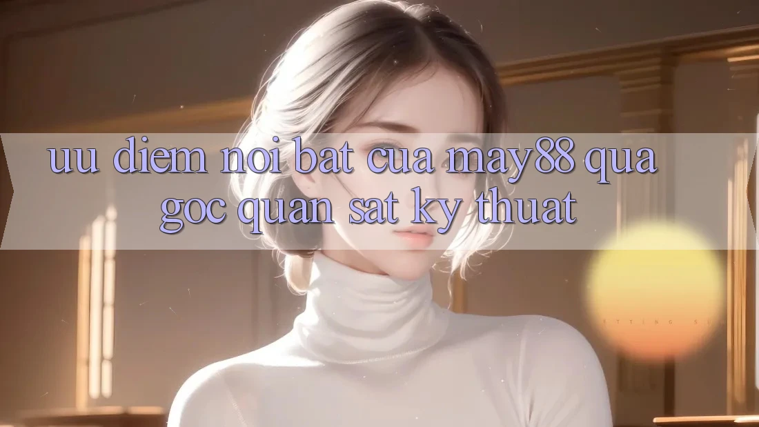 Ưu điểm nổi bật của May88 qua góc quan sát kỹ thuật Ưu điểm nổi bật của May88 qua góc quan sát kỹ thuật