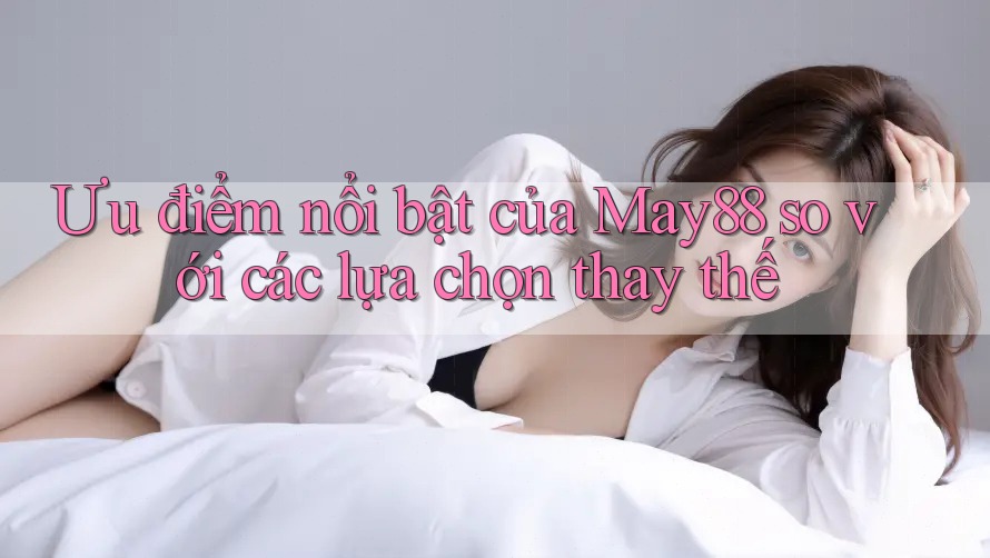 Ưu điểm nổi bật của May88 so với các lựa chọn thay thế Ưu điểm nổi bật của May88 so với các lựa chọn thay thế