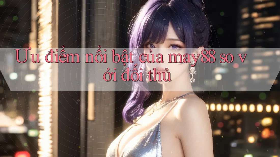 Ưu điểm nổi bật của may88 so với đối thủ Ưu điểm nổi bật của may88 so với đối thủ