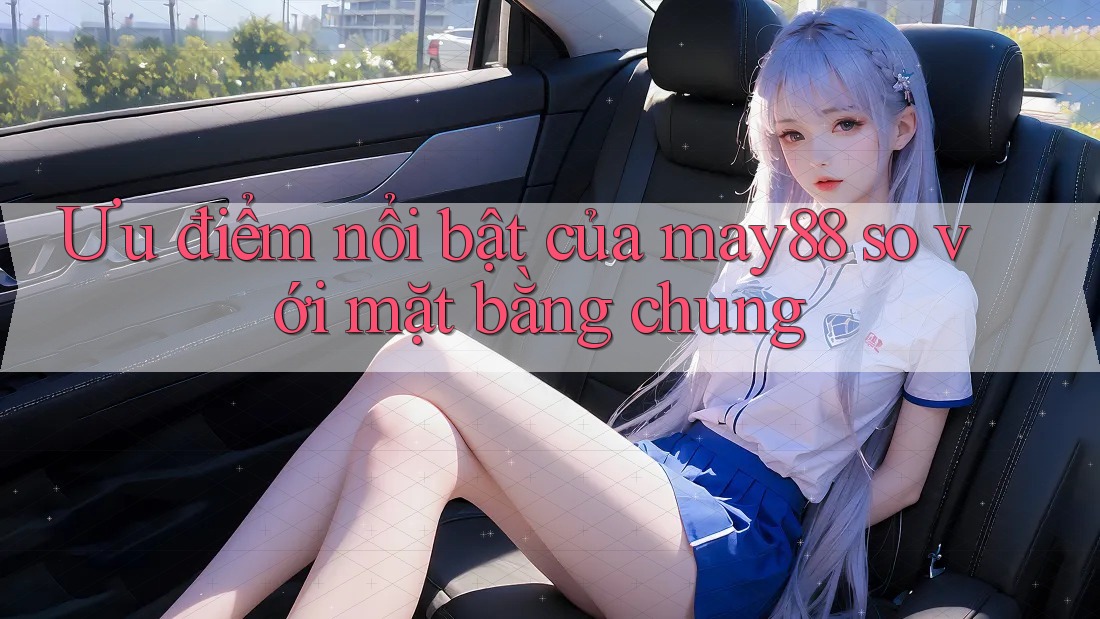 Ưu điểm nổi bật của may88 so với mặt bằng chung Ưu điểm nổi bật của may88 so với mặt bằng chung