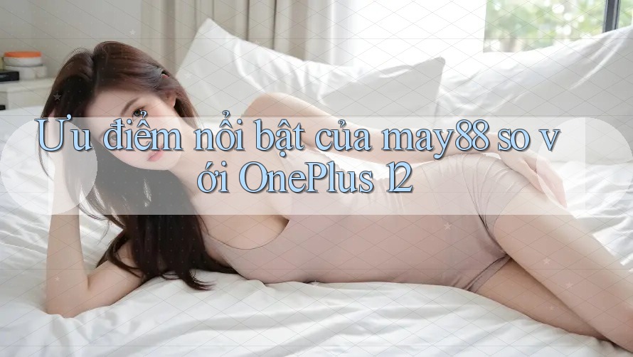 Ưu điểm nổi bật của may88 so với OnePlus 12 Ưu điểm nổi bật của may88 so với OnePlus 12