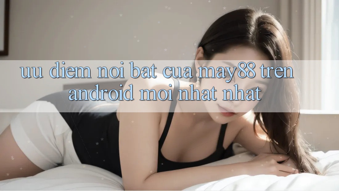 Ưu điểm nổi bật của may88 trên Android mới nhất nhất Ưu điểm nổi bật của may88 trên Android mới nhất nhất