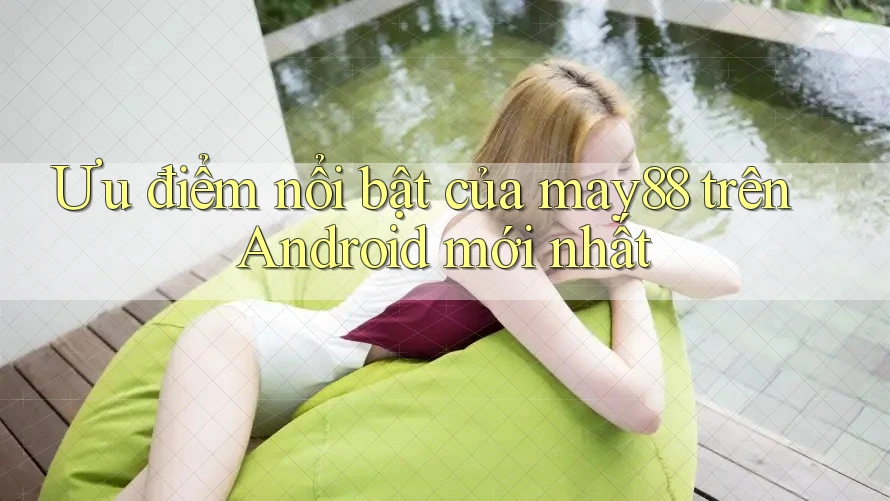 Ưu điểm nổi bật của may88 trên Android mới nhất Ưu điểm nổi bật của may88 trên Android mới nhất