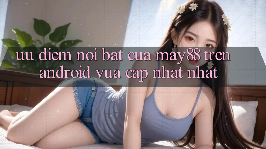 Ưu điểm nổi bật của may88 trên Android vừa cập nhật nhất Ưu điểm nổi bật của may88 trên Android vừa cập nhật nhất