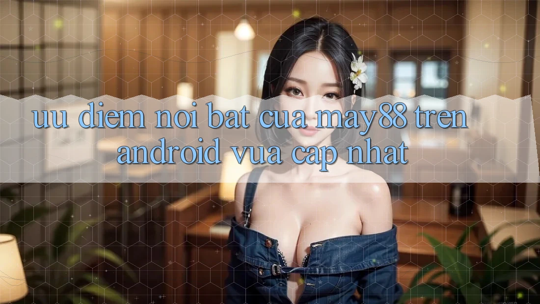 Ưu điểm nổi bật của may88 trên Android vừa cập nhật Ưu điểm nổi bật của may88 trên Android vừa cập nhật