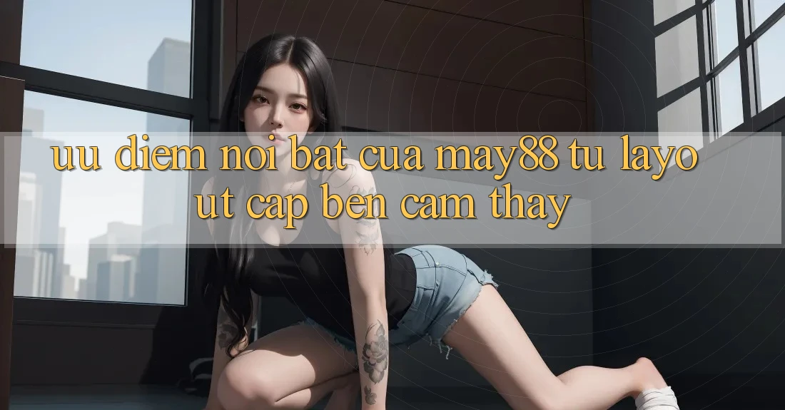 Ưu điểm nổi bật của may88: từ layout cập bến cảm thấy Ưu điểm nổi bật của may88: từ layout cập bến cảm thấy