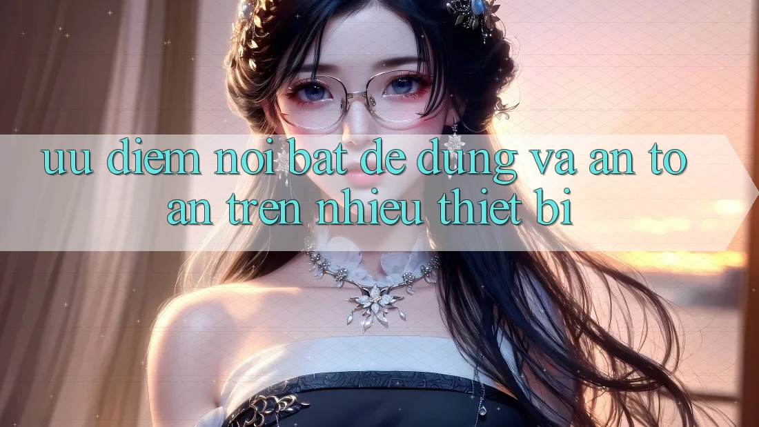 Ưu điểm nổi bật: dễ dùng và an toàn trên nhiều thiết bị Ưu điểm nổi bật: dễ dùng và an toàn trên nhiều thiết bị