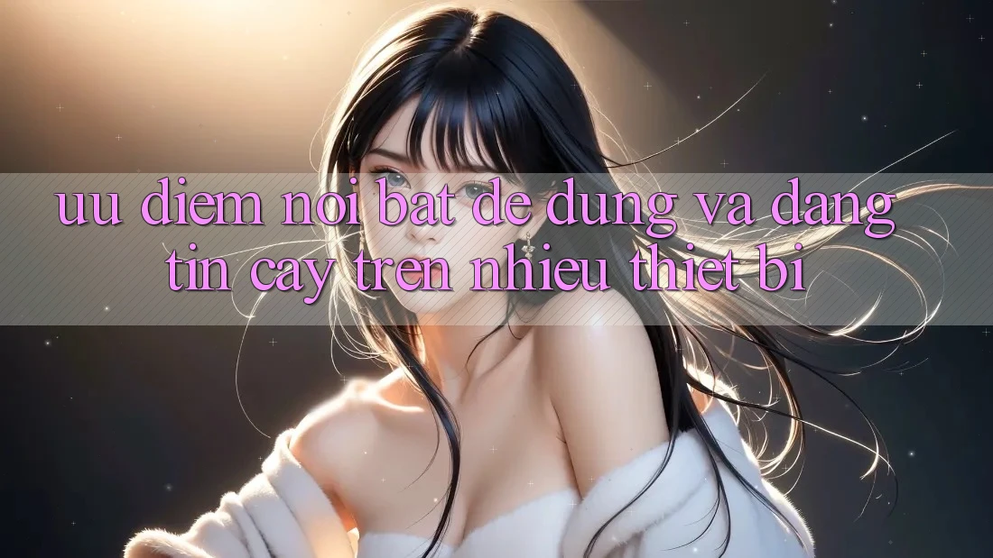 Ưu điểm nổi bật: dễ dùng và đáng tin cậy trên nhiều thiết bị Ưu điểm nổi bật: dễ dùng và đáng tin cậy trên nhiều thiết bị