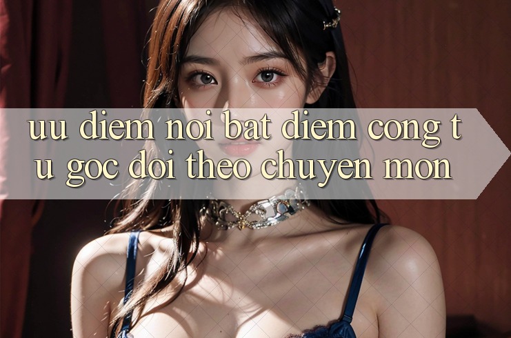 Ưu điểm nổi bật: Điểm cộng từ góc dõi theo chuyên môn