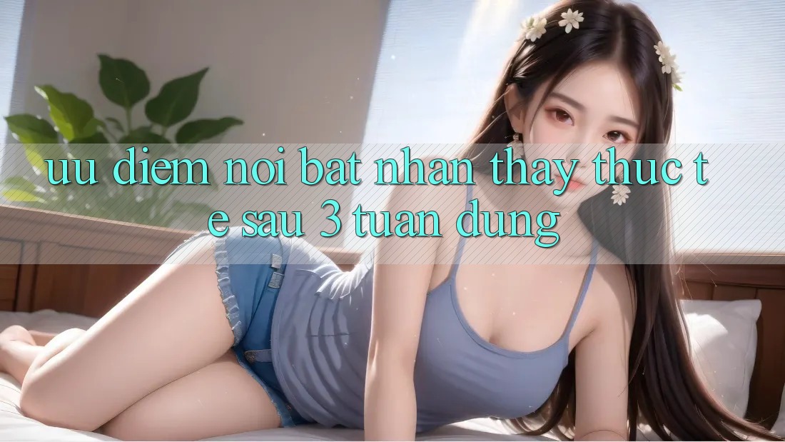 Ưu điểm nổi bật: nhận thấy thực tế sau 3 tuần dùng Ưu điểm nổi bật: nhận thấy thực tế sau 3 tuần dùng